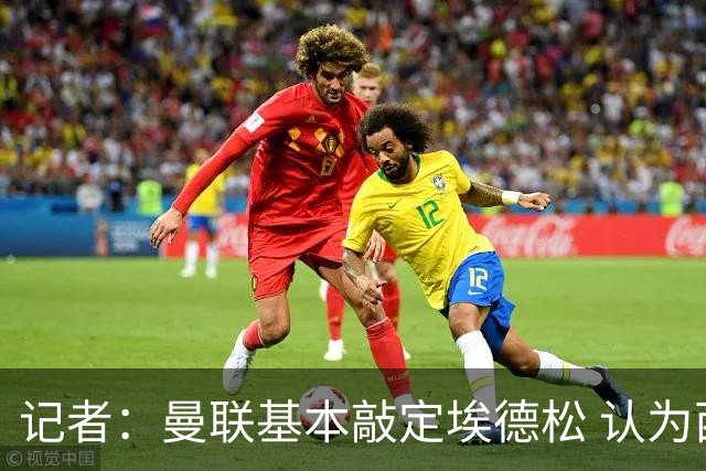 记者：曼联基本敲定埃德松 认为西汉姆对M费8000万镑估值偏高